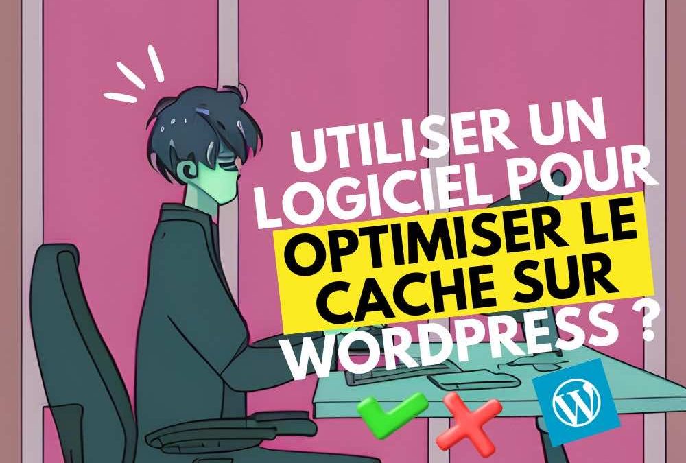 Utiliser un logiciel pour optimiser le cache sur un site WordPress : est-ce nécessaire ?